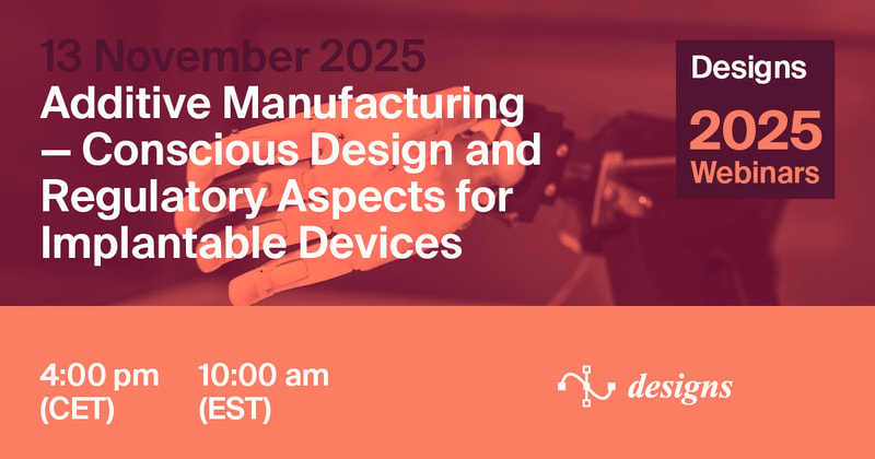 Designs Webinar | Additive Manufacturing—Conscious Design and Regulatory Aspects for Implantable Devices, 13 November 2025